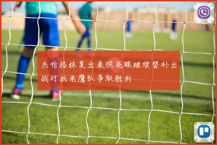 杰伦格林复出表现亮眼继续替补出战对抗老鹰队争取胜利