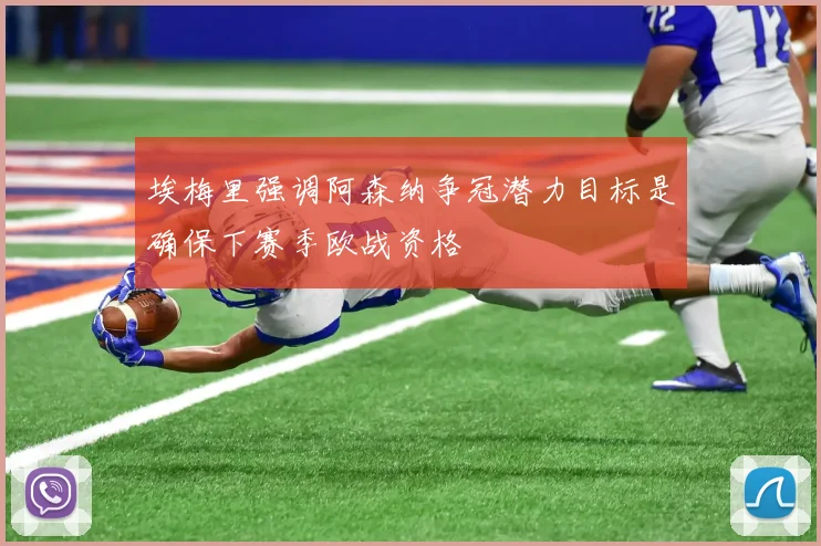 埃梅里强调阿森纳争冠潜力目标是确保下赛季欧战资格