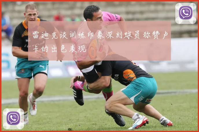 雷迪克谈训练印象深刻球员称赞卢卡的出色表现