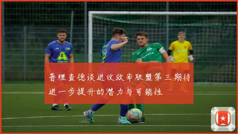 普理查德谈进攻效率联盟第三期待进一步提升的潜力与可能性