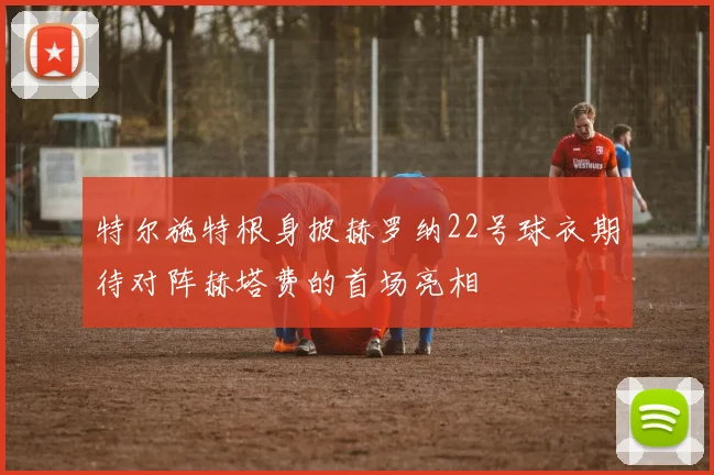 特尔施特根身披赫罗纳22号球衣期待对阵赫塔费的首场亮相