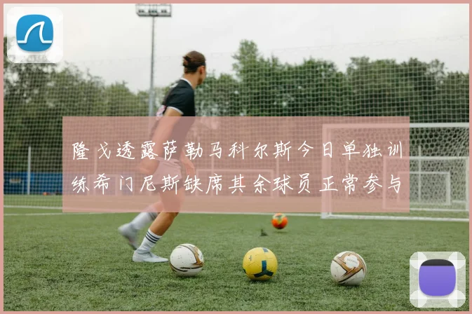 隆戈透露萨勒马科尔斯今日单独训练希门尼斯缺席其余球员正常参与训练