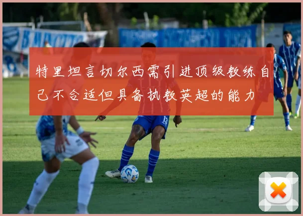 特里坦言切尔西需引进顶级教练自己不合适但具备执教英超的能力