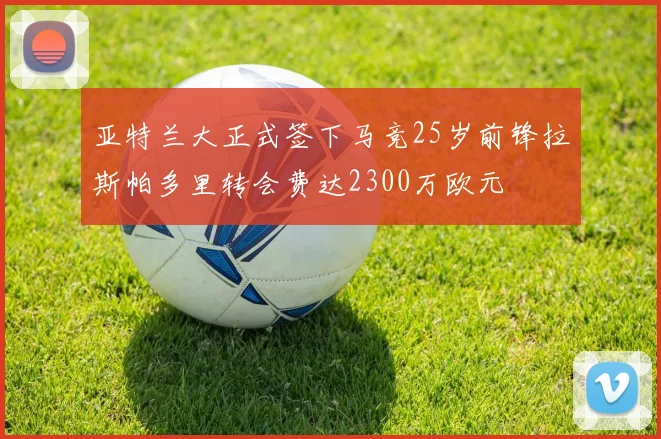 亚特兰大正式签下马竞25岁前锋拉斯帕多里转会费达2300万欧元