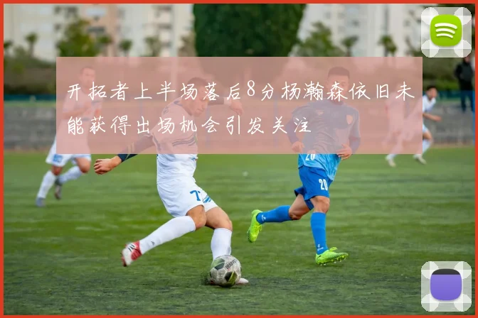 开拓者上半场落后8分杨瀚森依旧未能获得出场机会引发关注