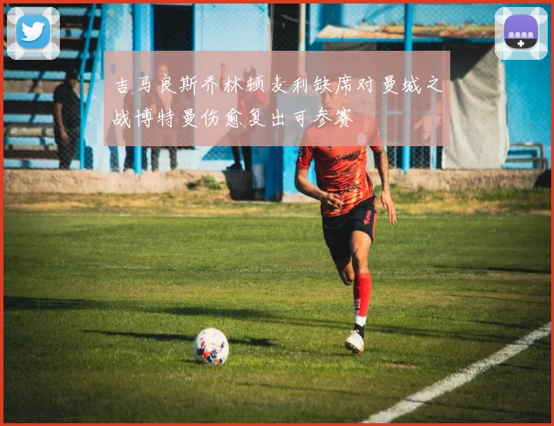 吉马良斯乔林顿麦利缺席对曼城之战博特曼伤愈复出可参赛