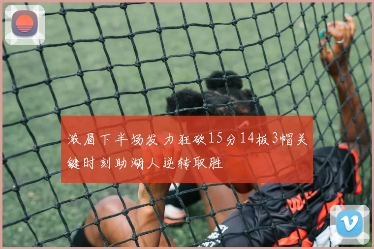浓眉下半场发力狂砍15分14板3帽关键时刻助湖人逆转取胜