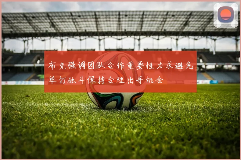 布克强调团队合作重要性力求避免单打独斗保持合理出手机会