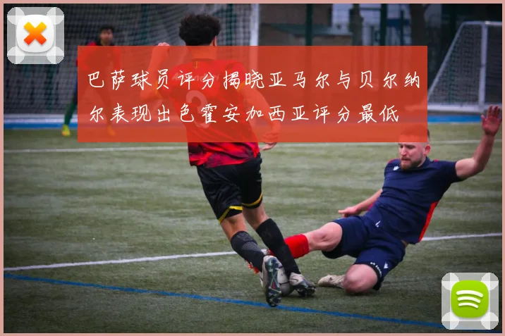 巴萨球员评分揭晓亚马尔与贝尔纳尔表现出色霍安加西亚评分最低