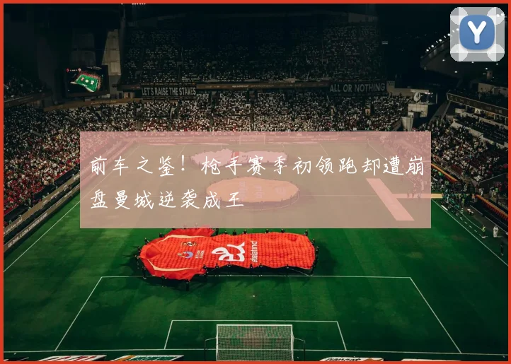 前车之鉴！枪手赛季初领跑却遭崩盘曼城逆袭成王