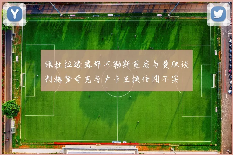 佩杜拉透露那不勒斯重启与曼联谈判梅努奇克与卢卡互换传闻不实