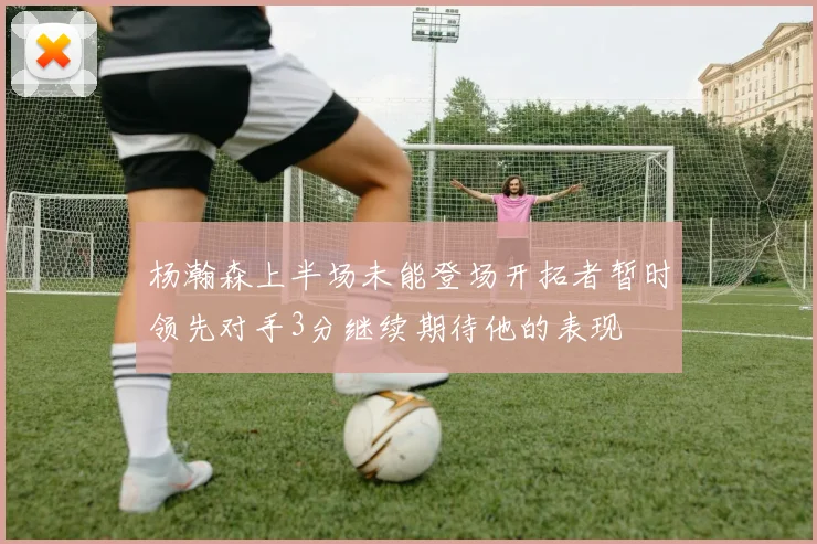 杨瀚森上半场未能登场开拓者暂时领先对手3分继续期待他的表现