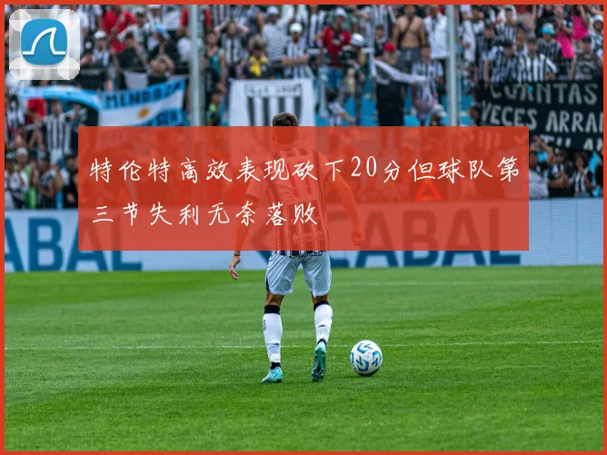特伦特高效表现砍下20分但球队第三节失利无奈落败