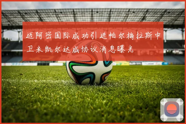 迈阿密国际成功引进帕尔梅拉斯中卫米凯尔达成协议消息曝光