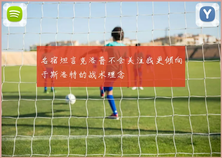 名宿坦言克洛普不会关注我更倾向于斯洛特的战术理念
