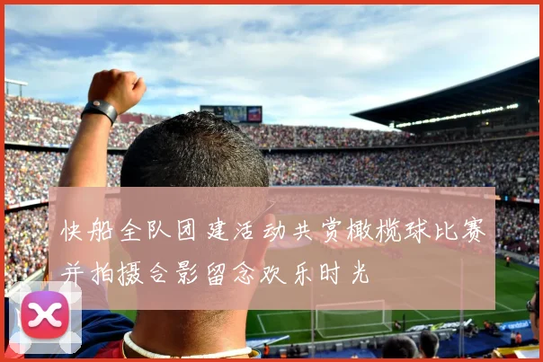 快船全队团建活动共赏橄榄球比赛并拍摄合影留念欢乐时光