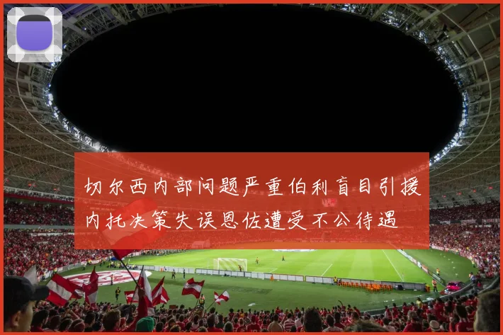 切尔西内部问题严重伯利盲目引援内托决策失误恩佐遭受不公待遇