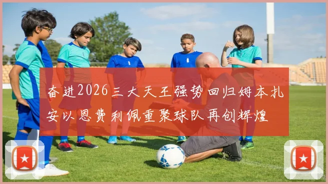 奋进2026三大天王强势回归姆本扎安以恩费利佩重聚球队再创辉煌