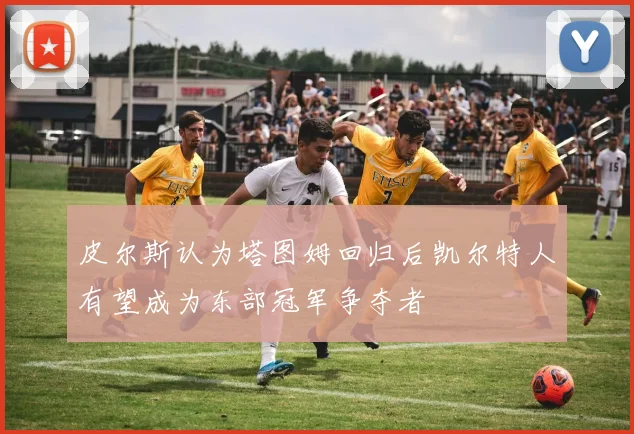 皮尔斯认为塔图姆回归后凯尔特人有望成为东部冠军争夺者