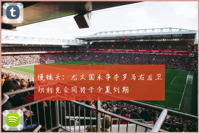 慢镜头：尤文国米争夺罗马右后卫切利克合同将于今夏到期