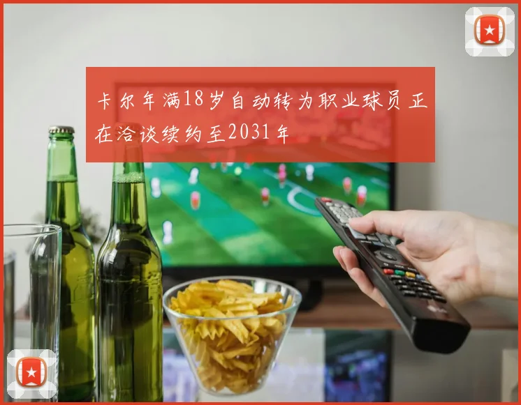 卡尔年满18岁自动转为职业球员正在洽谈续约至2031年