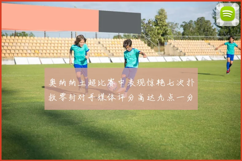 奥纳纳土超比赛中表现惊艳七次扑救零封对手媒体评分高达九点一分