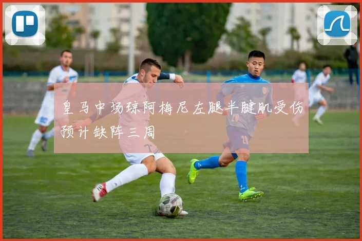 皇马中场琼阿梅尼左腿半腱肌受伤预计缺阵三周