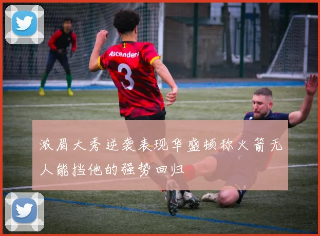 浓眉大秀逆袭表现华盛顿称火箭无人能挡他的强势回归