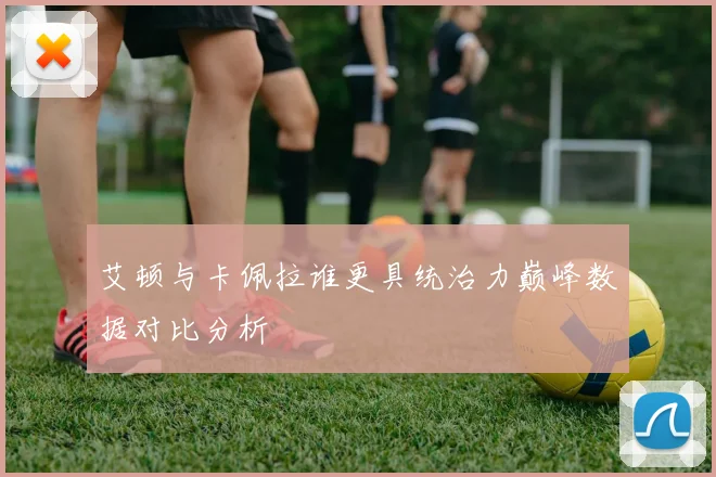 艾顿与卡佩拉谁更具统治力巅峰数据对比分析