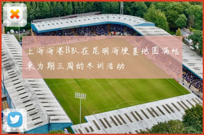 上海海港B队在昆明海埂基地圆满结束为期三周的冬训活动