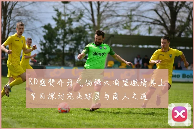 KD盛赞乔丹气场强大渴望邀请其上节目探讨完美球员与商人之道